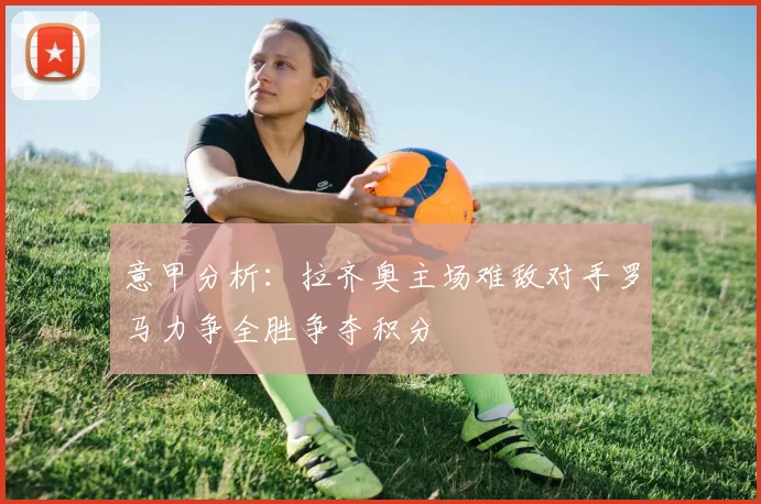 意甲分析：拉齐奥主场难敌对手罗马力争全胜争夺积分