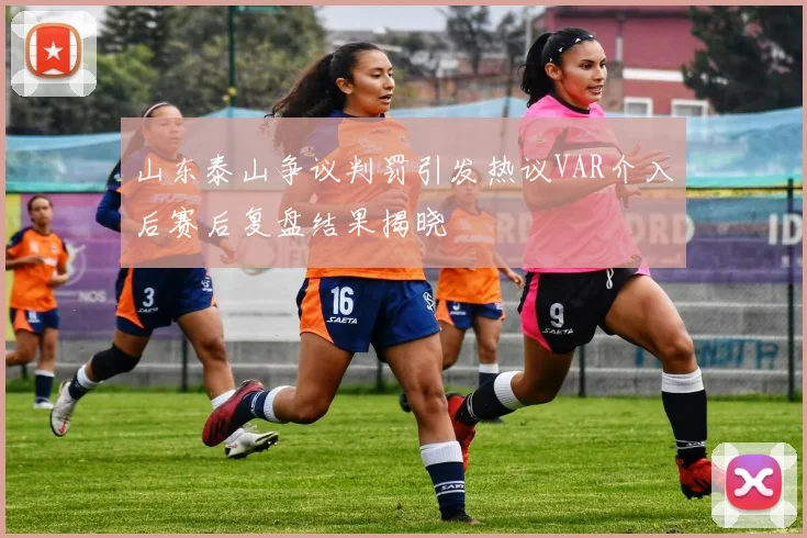 山东泰山争议判罚引发热议VAR介入后赛后复盘结果揭晓