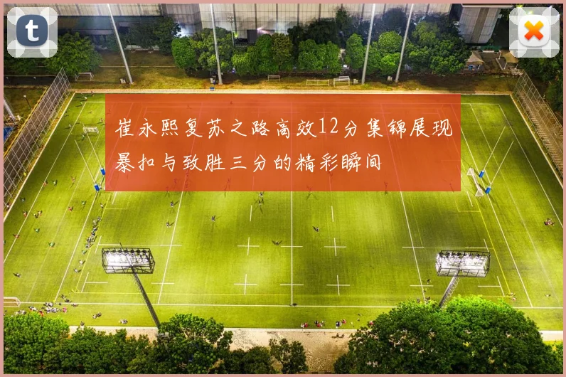 崔永熙复苏之路高效12分集锦展现暴扣与致胜三分的精彩瞬间