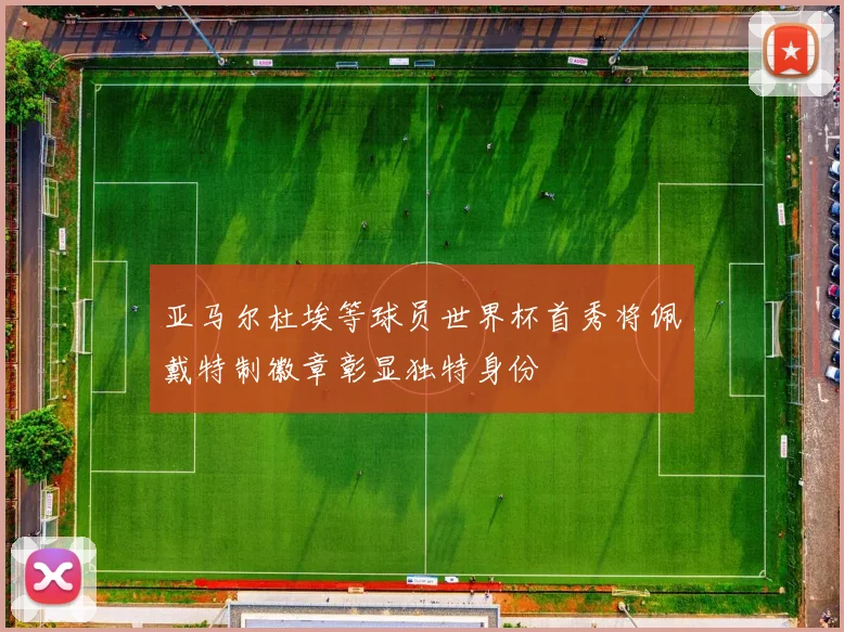 亚马尔杜埃等球员世界杯首秀将佩戴特制徽章彰显独特身份