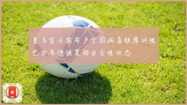 皇马官方宣布卢宁因病毒缺席训练巴尔韦德恢复部分合练状态