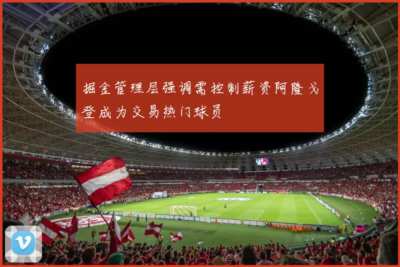 掘金管理层强调需控制薪资阿隆戈登成为交易热门球员