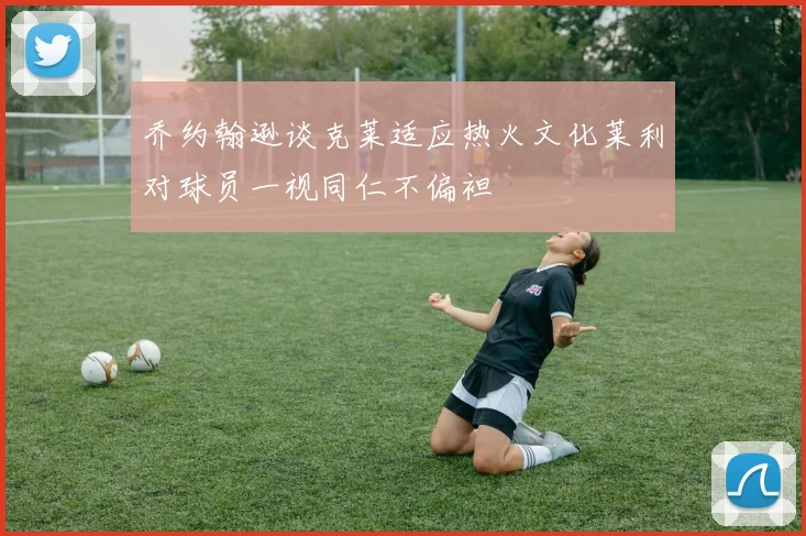 乔约翰逊谈克莱适应热火文化莱利对球员一视同仁不偏袒