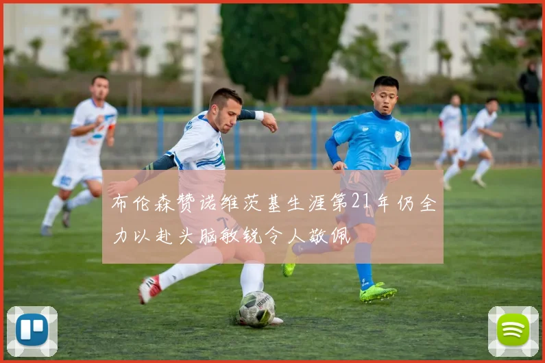 布伦森赞诺维茨基生涯第21年仍全力以赴头脑敏锐令人敬佩