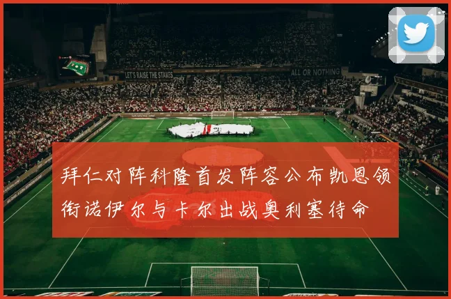 拜仁对阵科隆首发阵容公布凯恩领衔诺伊尔与卡尔出战奥利塞待命