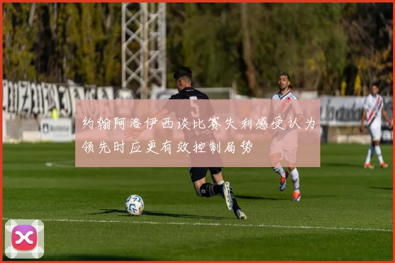 约翰阿洛伊西谈比赛失利感受认为领先时应更有效控制局势