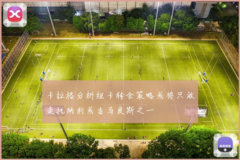 卡拉格分析纽卡转会策略或将只放走托纳利或吉马良斯之一