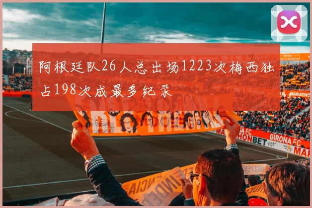 阿根廷队26人总出场1223次梅西独占198次成最多纪录