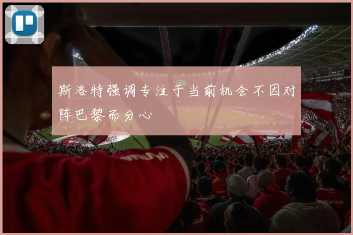 斯洛特强调专注于当前机会不因对阵巴黎而分心