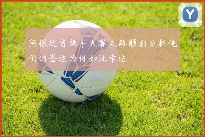 阿根廷晋级半决赛之路顺利分析他们的签运为何如此幸运