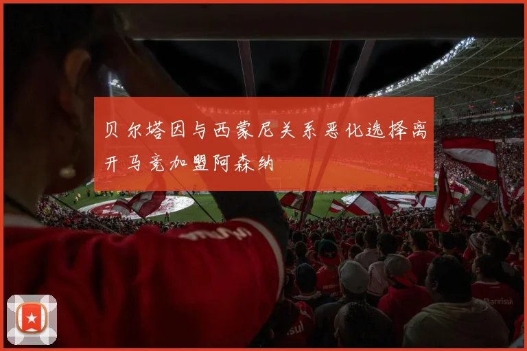 贝尔塔因与西蒙尼关系恶化选择离开马竞加盟阿森纳