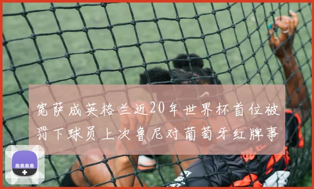 宽萨成英格兰近20年世界杯首位被罚下球员上次鲁尼对葡萄牙红牌事件回顾