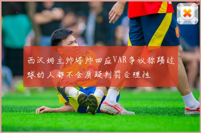 西汉姆主帅塔帅回应VAR争议称踢过球的人都不会质疑判罚合理性