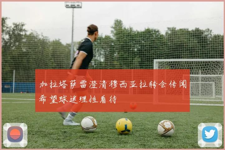 加拉塔萨雷澄清穆西亚拉转会传闻希望球迷理性看待