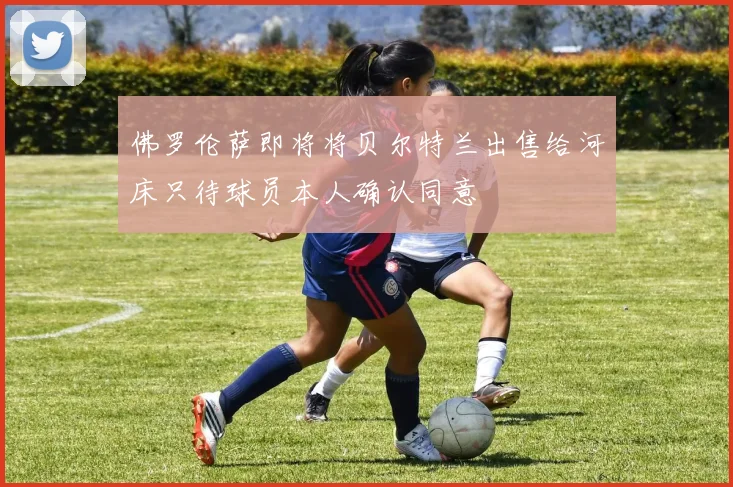 佛罗伦萨即将将贝尔特兰出售给河床只待球员本人确认同意