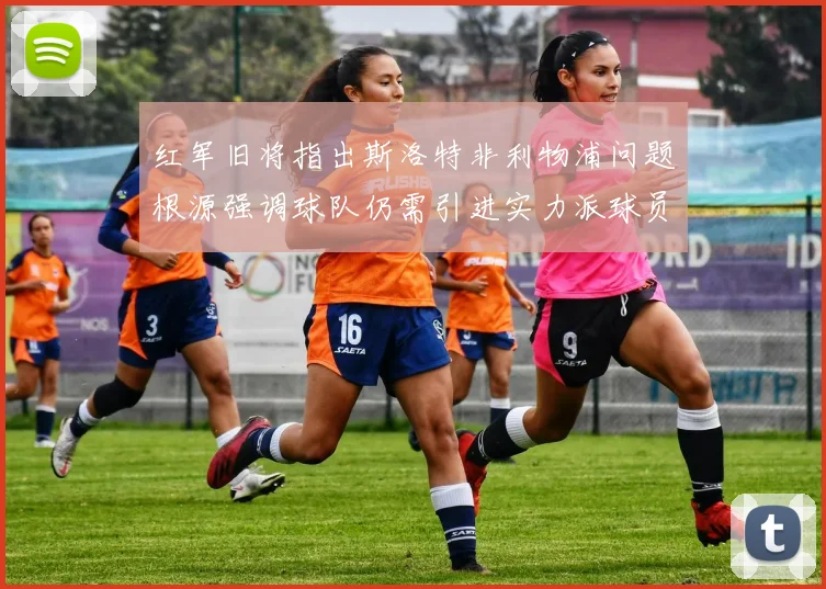 红军旧将指出斯洛特非利物浦问题根源强调球队仍需引进实力派球员