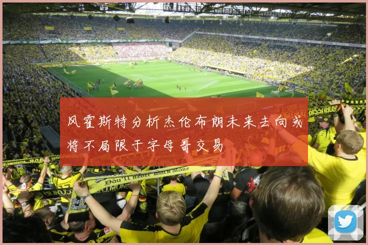 风霍斯特分析杰伦布朗未来去向或将不局限于字母哥交易