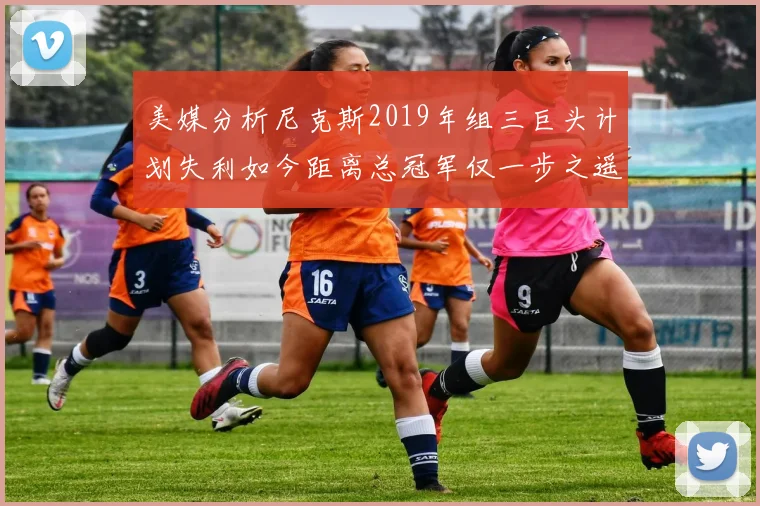 美媒分析尼克斯2019年组三巨头计划失利如今距离总冠军仅一步之遥