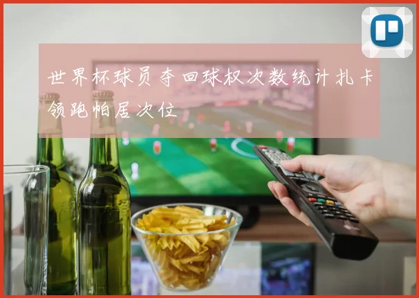 世界杯球员夺回球权次数统计扎卡领跑帕居次位