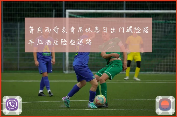 普利西奇麦肯尼休息日出门遇险搭车归酒店险些迷路