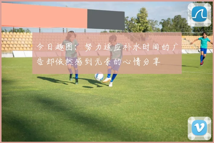 今日趣图：努力适应补水时间的广告却依然感到无奈的心情分享
