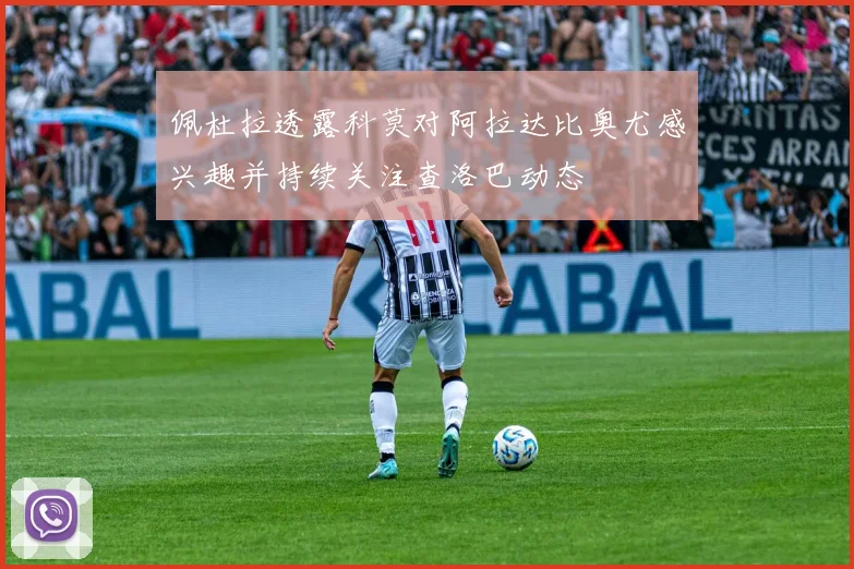 佩杜拉透露科莫对阿拉达比奥尤感兴趣并持续关注查洛巴动态
