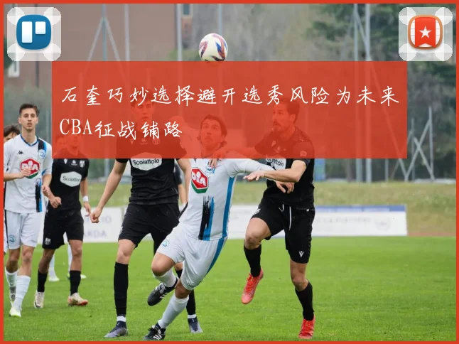 石奎巧妙选择避开选秀风险为未来CBA征战铺路
