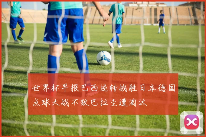 世界杯早报巴西逆转战胜日本德国点球大战不敌巴拉圭遭淘汰