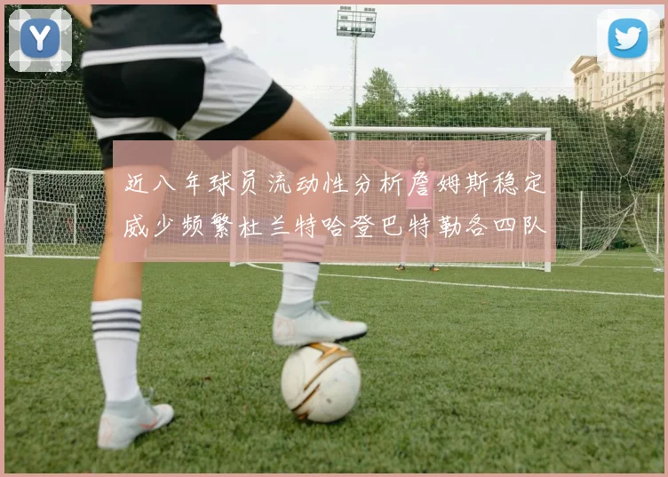 近八年球员流动性分析詹姆斯稳定威少频繁杜兰特哈登巴特勒各四队